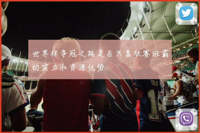 世界杯争冠之路是否只靠联赛班霸的实力和资源优势