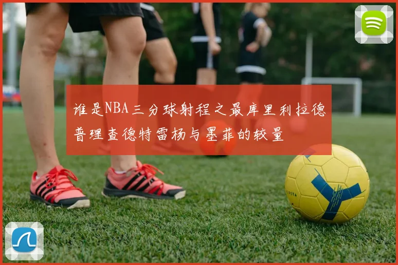 谁是NBA三分球射程之最库里利拉德普理查德特雷杨与墨菲的较量