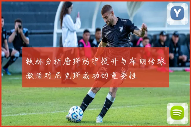 铁林分析唐斯防守提升与布朗传球激活对尼克斯成功的重要性