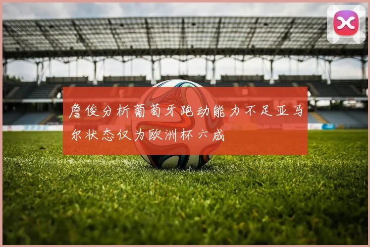 詹俊分析葡萄牙跑动能力不足亚马尔状态仅为欧洲杯六成