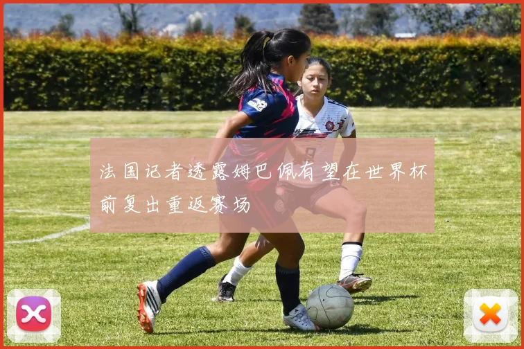 法国记者透露姆巴佩有望在世界杯前复出重返赛场