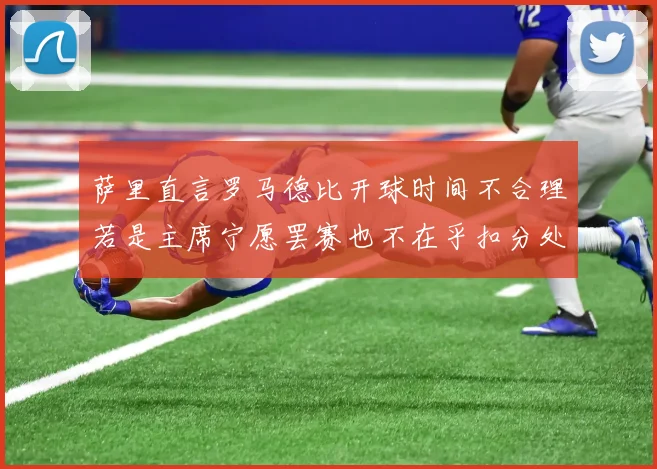 萨里直言罗马德比开球时间不合理若是主席宁愿罢赛也不在乎扣分处罚