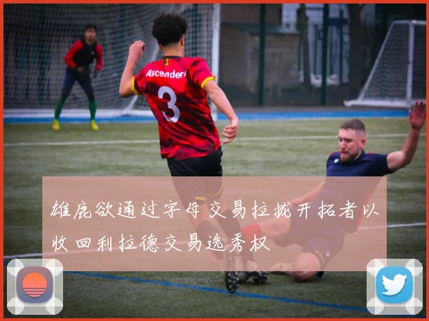 雄鹿欲通过字母交易拉拢开拓者以收回利拉德交易选秀权