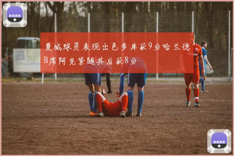 曼城球员表现出色多库获9分哈兰德B席阿克紧随其后获8分