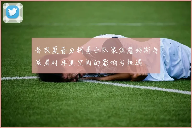 香农夏普分析勇士队聚焦詹姆斯与浓眉对库里空间的影响与机遇