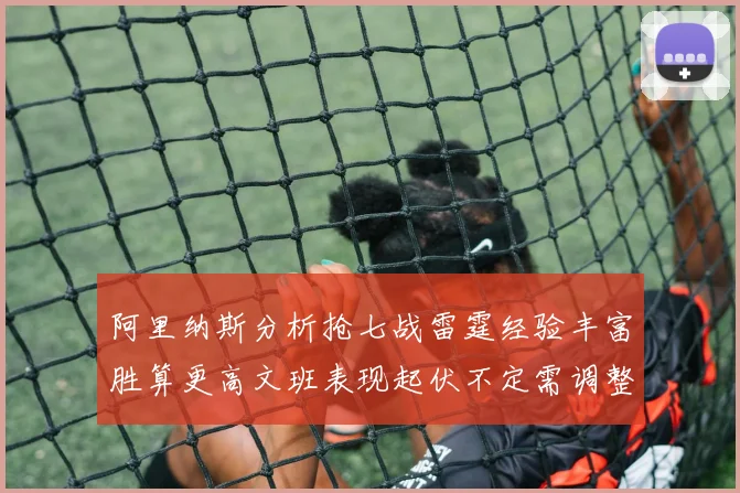 阿里纳斯分析抢七战雷霆经验丰富胜算更高文班表现起伏不定需调整