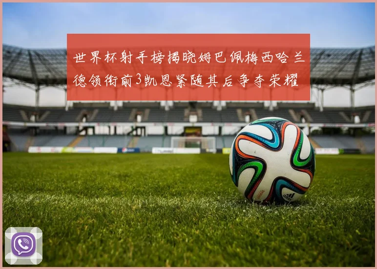 世界杯射手榜揭晓姆巴佩梅西哈兰德领衔前3凯恩紧随其后争夺荣耀
