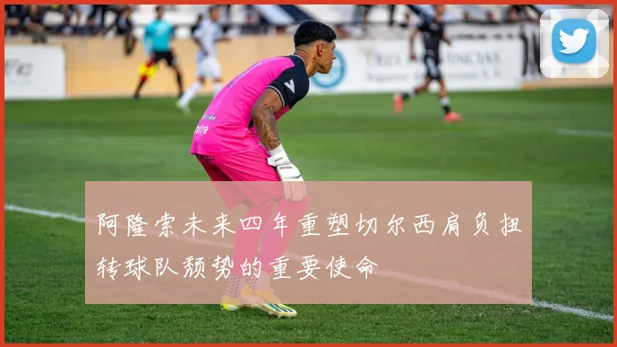 阿隆索未来四年重塑切尔西肩负扭转球队颓势的重要使命