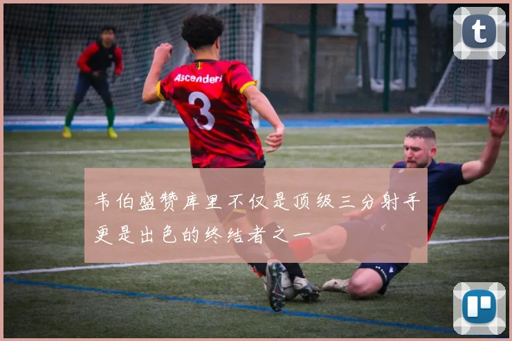 韦伯盛赞库里不仅是顶级三分射手更是出色的终结者之一