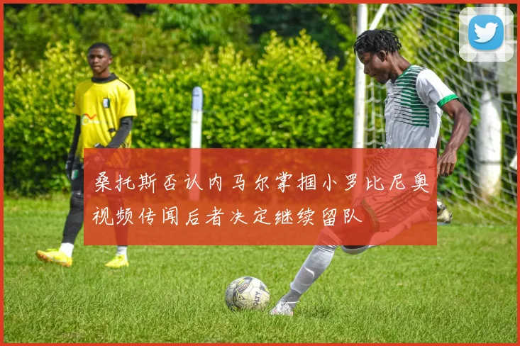 桑托斯否认内马尔掌掴小罗比尼奥视频传闻后者决定继续留队