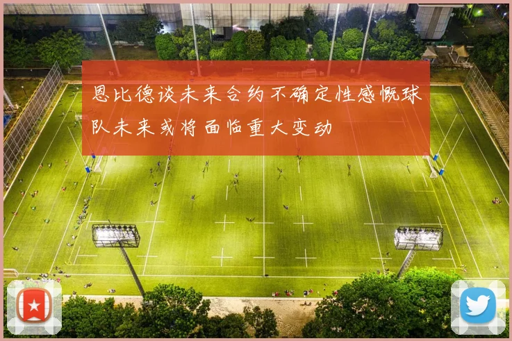 恩比德谈未来合约不确定性感慨球队未来或将面临重大变动