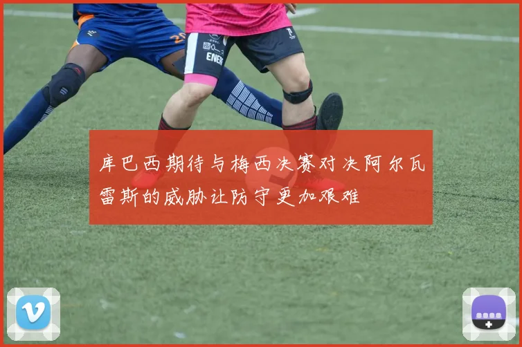 库巴西期待与梅西决赛对决阿尔瓦雷斯的威胁让防守更加艰难