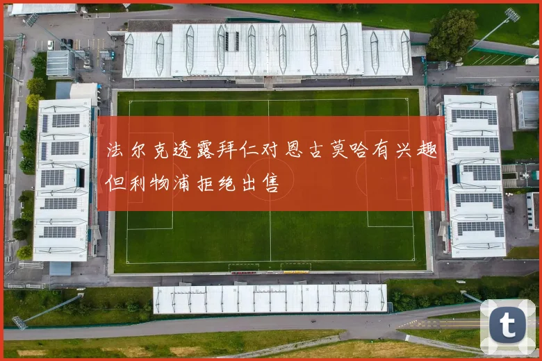 法尔克透露拜仁对恩古莫哈有兴趣但利物浦拒绝出售