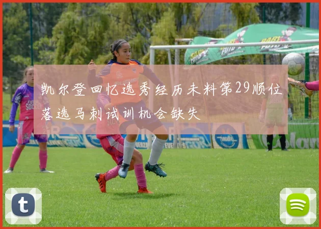 凯尔登回忆选秀经历未料第29顺位落选马刺试训机会缺失