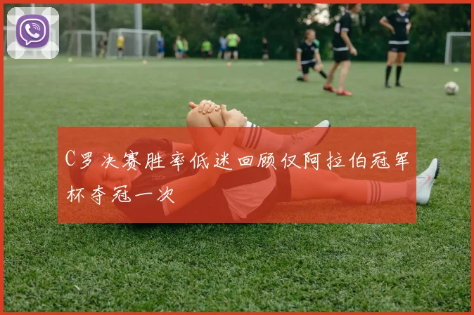 C罗决赛胜率低迷回顾仅阿拉伯冠军杯夺冠一次