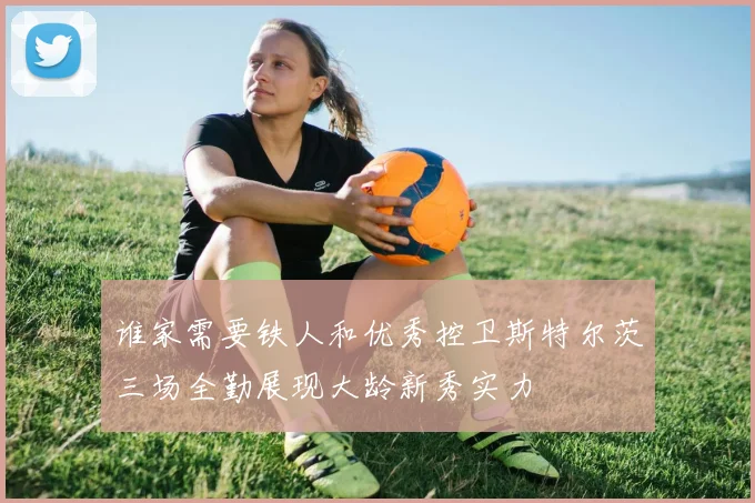 谁家需要铁人和优秀控卫斯特尔茨三场全勤展现大龄新秀实力