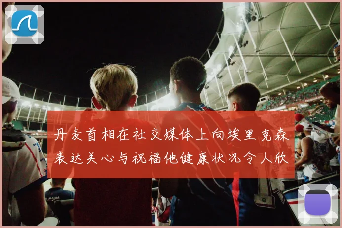 丹麦首相在社交媒体上向埃里克森表达关心与祝福他健康状况令人欣慰